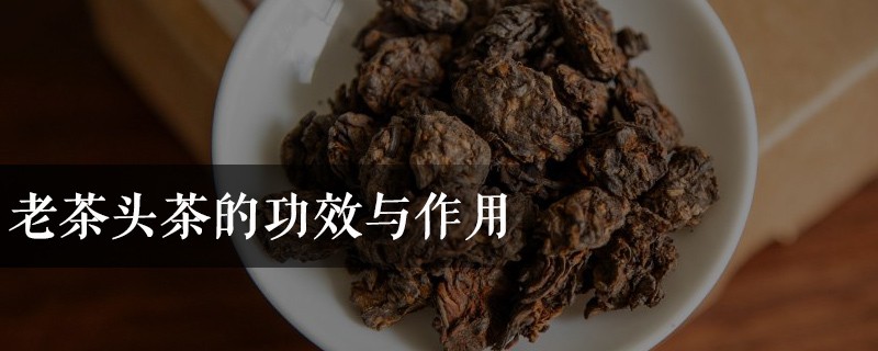 老茶头茶的功效与作用，老茶头的特点及功效